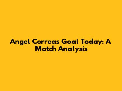 Angel Correa's Goal Today: A Match Analysis