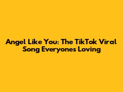 Angel Like You: The TikTok Viral Song Everyone's Loving