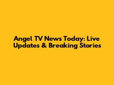 Angel TV News Today: Live Updates & Breaking Stories