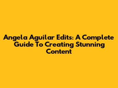 Angela Aguilar Edits: A Complete Guide To Creating Stunning Content