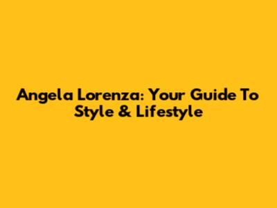 Angela Lorenza: Your Guide To Style & Lifestyle