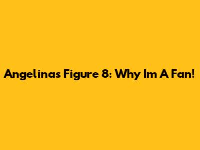Angelina's Figure 8: Why I'm A Fan!
