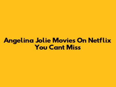 Angelina Jolie Movies On Netflix You Can't Miss