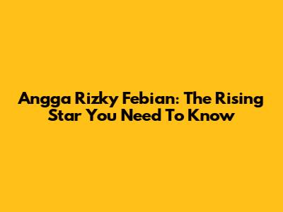 Angga Rizky Febian: The Rising Star You Need To Know