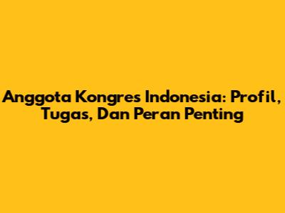 Anggota Kongres Indonesia: Profil, Tugas, Dan Peran Penting