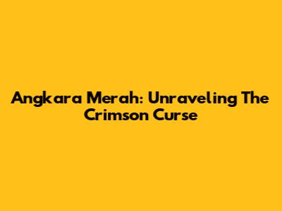 Angkara Merah: Unraveling The Crimson Curse