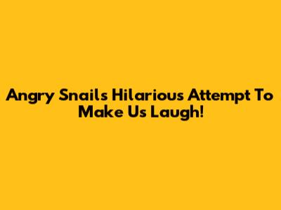 Angry Snail's Hilarious Attempt To Make Us Laugh!