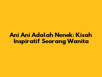 Ani Ani Adalah Nenek: Kisah Inspiratif Seorang Wanita