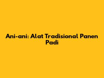Ani-ani: Alat Tradisional Panen Padi
