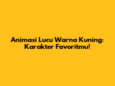 Animasi Lucu Warna Kuning: Karakter Favoritmu!