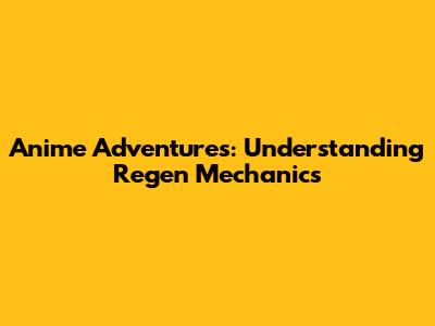 Anime Adventures: Understanding Regen Mechanics