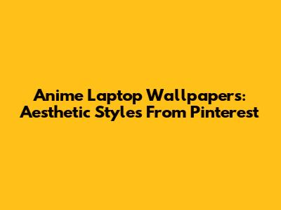 Anime Laptop Wallpapers: Aesthetic Styles From Pinterest