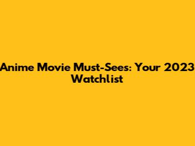 Anime Movie Must-Sees: Your 2023 Watchlist