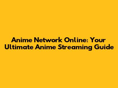 Anime Network Online: Your Ultimate Anime Streaming Guide