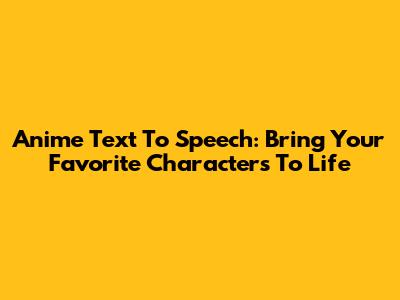 Anime Text To Speech: Bring Your Favorite Characters To Life