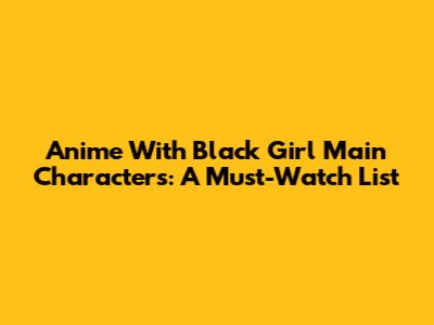 Anime With Black Girl Main Characters: A Must-Watch List