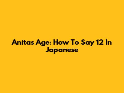 Anita's Age: How To Say 12 In Japanese