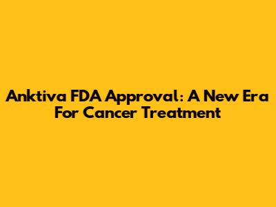 Anktiva FDA Approval: A New Era For Cancer Treatment
