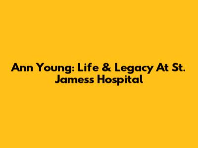 Ann Young: Life & Legacy At St. James's Hospital
