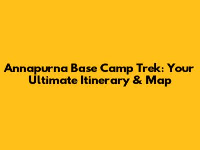 Annapurna Base Camp Trek: Your Ultimate Itinerary & Map