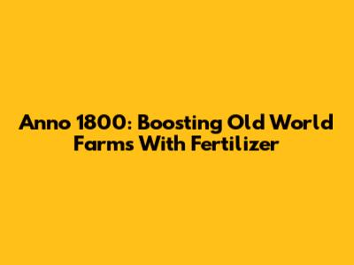 Anno 1800: Boosting Old World Farms With Fertilizer