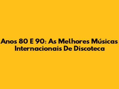 Anos 80 E 90: As Melhores Músicas Internacionais De Discoteca