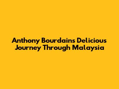 Anthony Bourdain's Delicious Journey Through Malaysia