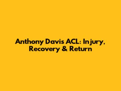 Anthony Davis' ACL: Injury, Recovery & Return
