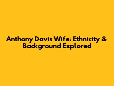 Anthony Davis' Wife: Ethnicity & Background Explored