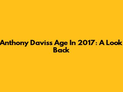 Anthony Davis's Age In 2017: A Look Back