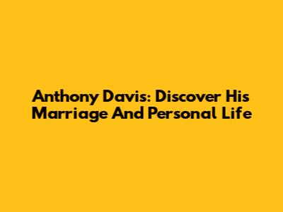 Anthony Davis: Discover His Marriage And Personal Life