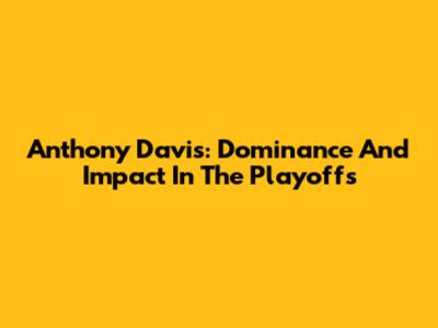 Anthony Davis: Dominance And Impact In The Playoffs