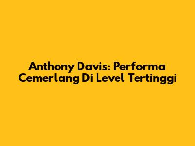 Anthony Davis: Performa Cemerlang Di Level Tertinggi