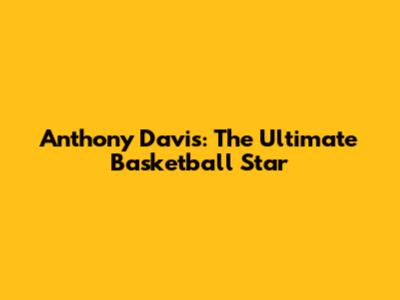 Anthony Davis: The Ultimate Basketball Star