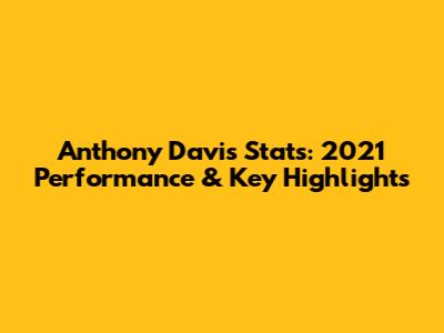 Anthony Davis Stats: 2021 Performance & Key Highlights