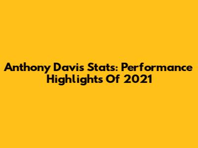 Anthony Davis Stats: Performance Highlights Of 2021