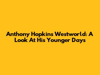 Anthony Hopkins' Westworld: A Look At His Younger Days