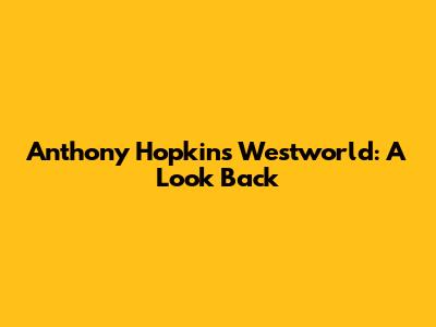 Anthony Hopkins' Westworld: A Look Back