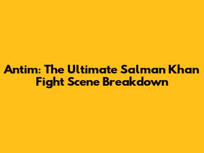 Antim: The Ultimate Salman Khan Fight Scene Breakdown