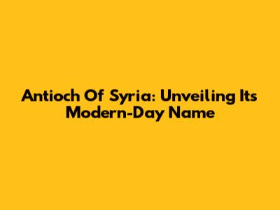 Antioch Of Syria: Unveiling Its Modern-Day Name