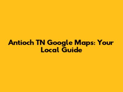 Antioch TN Google Maps: Your Local Guide