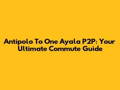 Antipolo To One Ayala P2P: Your Ultimate Commute Guide