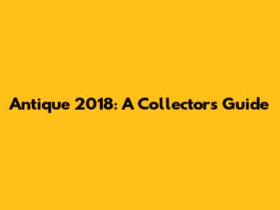 Antique 2018: A Collector's Guide