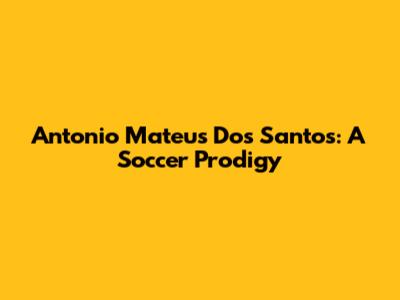 Antonio Mateus Dos Santos: A Soccer Prodigy
