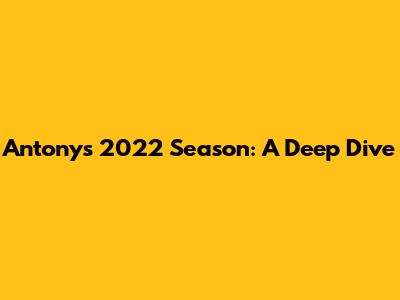 Antony's 2022 Season: A Deep Dive