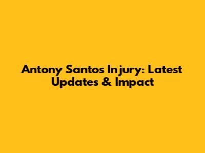 Antony Santos Injury: Latest Updates & Impact