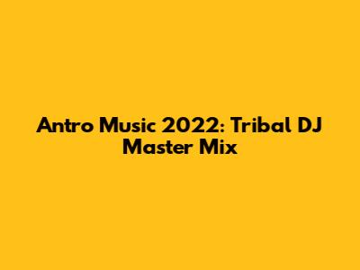 Antro Music 2022: Tribal DJ Master Mix