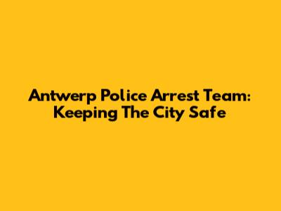 Antwerp Police Arrest Team: Keeping The City Safe