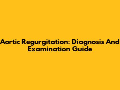Aortic Regurgitation: Diagnosis And Examination Guide