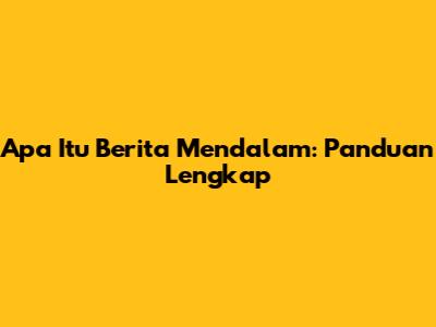 Apa Itu Berita Mendalam: Panduan Lengkap